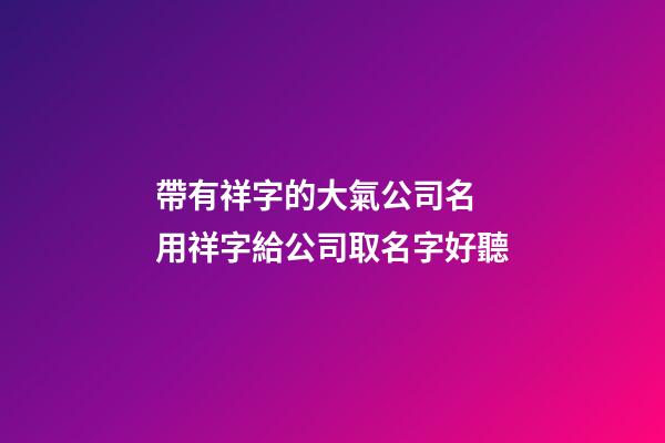 帶有祥字的大氣公司名 用祥字給公司取名字好聽-第1張-公司起名-玄機派